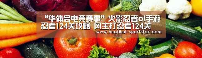 “华体会电竞赛事”火影忍者ol手游忍考124关攻略 风主打忍考124关(图1) 华体会电竞APP