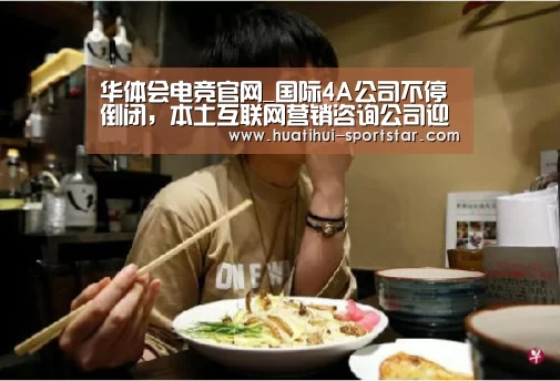 华体会电竞官网_国际4A公司不停倒闭,本土互联网营销咨询公司迎来春天(图1) 华体会电竞娱乐平台