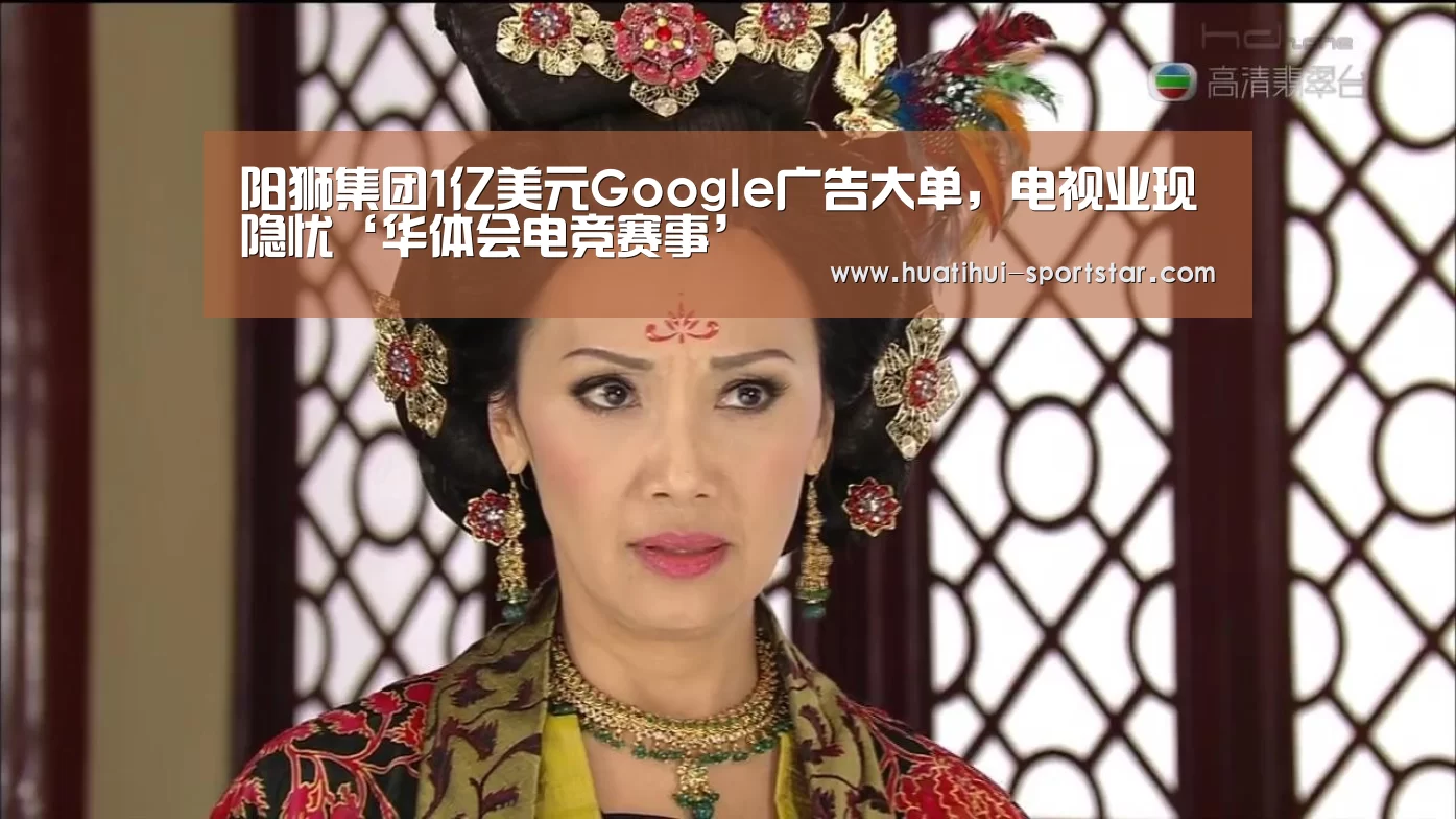 阳狮集团1亿美元Google广告大单,电视业现隐忧‘华体会电竞赛事’(图2) 华体会电竞赛事