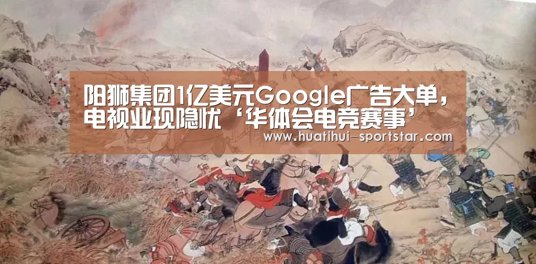 阳狮集团1亿美元Google广告大单,电视业现隐忧‘华体会电竞赛事’(图1) 华体会电竞赛事