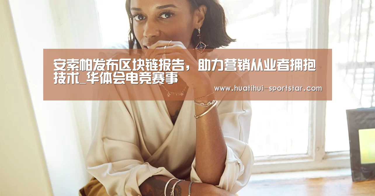 安索帕发布区块链报告,助力营销从业者拥抱技术_华体会电竞赛事(图2) 华体会电竞APP