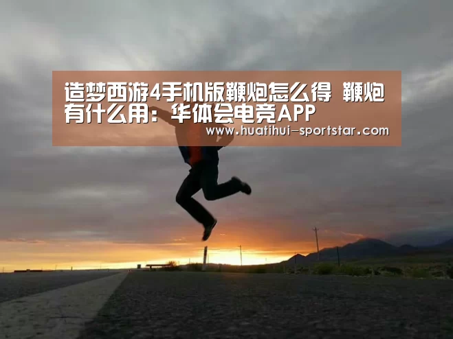 造梦西游4手机版鞭炮怎么得 鞭炮有什么用:华体会电竞APP(图4) 华体会电竞官网